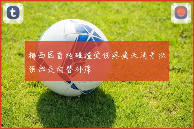 梅西因首轮碰撞受伤疼痛未消手扶颈部走向替补席
