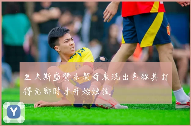 里夫斯盛赞东契奇表现出色称其打得无聊时才开始炫技