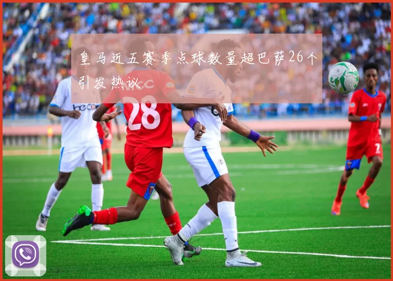 皇马近五赛季点球数量超巴萨26个引发热议