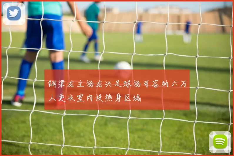 铜梁龙主场龙兴足球场可容纳六万人更衣室内设热身区域