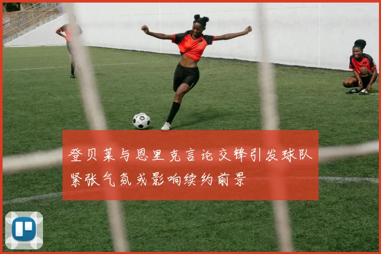 登贝莱与恩里克言论交锋引发球队紧张气氛或影响续约前景