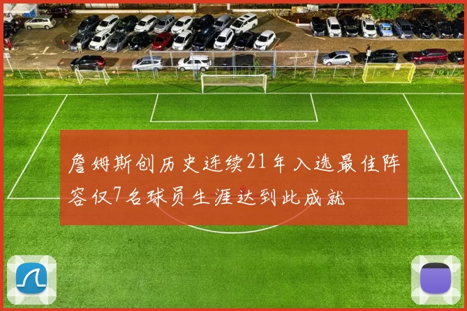 詹姆斯创历史连续21年入选最佳阵容仅7名球员生涯达到此成就