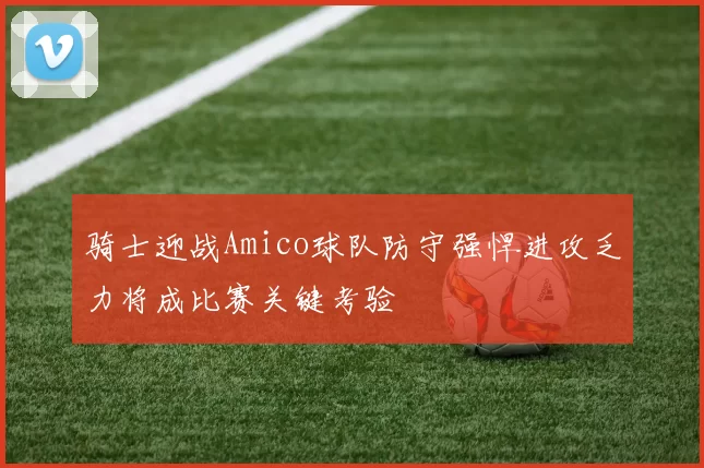 骑士迎战Amico球队防守强悍进攻乏力将成比赛关键考验