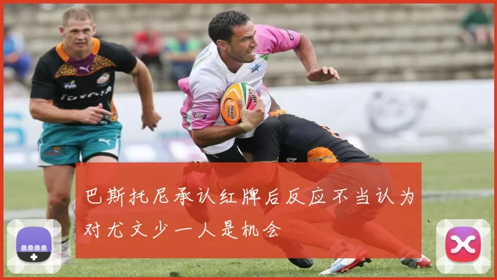 巴斯托尼承认红牌后反应不当认为对尤文少一人是机会