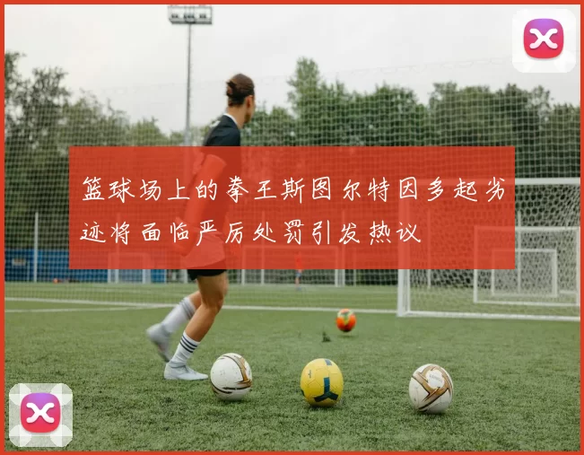 篮球场上的拳王斯图尔特因多起劣迹将面临严厉处罚引发热议