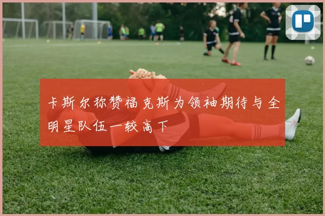 卡斯尔称赞福克斯为领袖期待与全明星队伍一较高下
