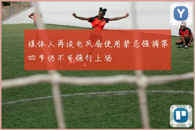 媒体人再谈电风扇使用禁忌强调第四节仍不可强行上场