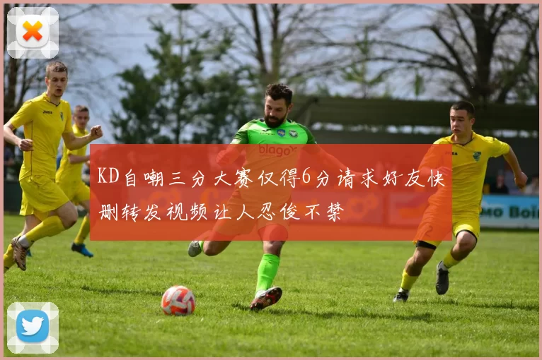 KD自嘲三分大赛仅得6分请求好友快删转发视频让人忍俊不禁