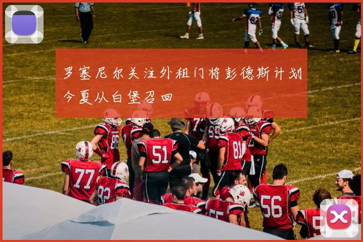 罗塞尼尔关注外租门将彭德斯计划今夏从白堡召回