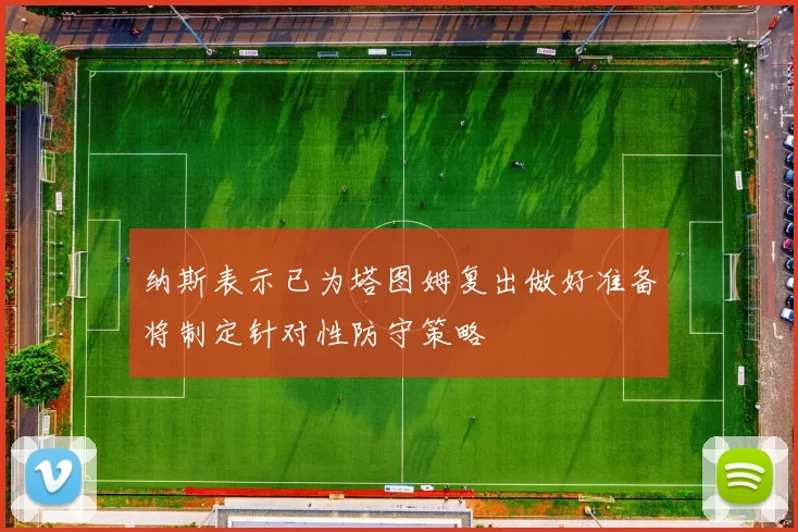 纳斯表示已为塔图姆复出做好准备将制定针对性防守策略