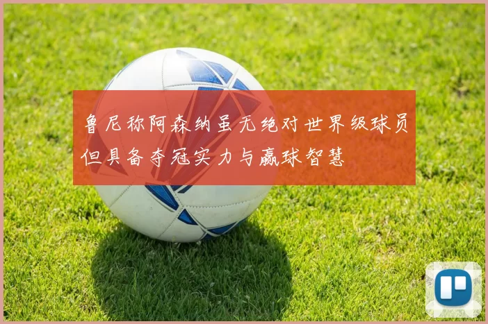鲁尼称阿森纳虽无绝对世界级球员但具备夺冠实力与赢球智慧