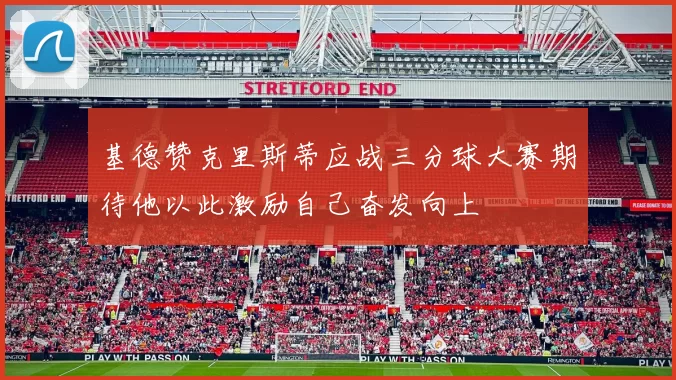 基德赞克里斯蒂应战三分球大赛期待他以此激励自己奋发向上