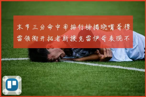 末节三分命中率排行榜揭晓嘴哥穆雷领衔开拓者新援克雷伊奇表现不俗