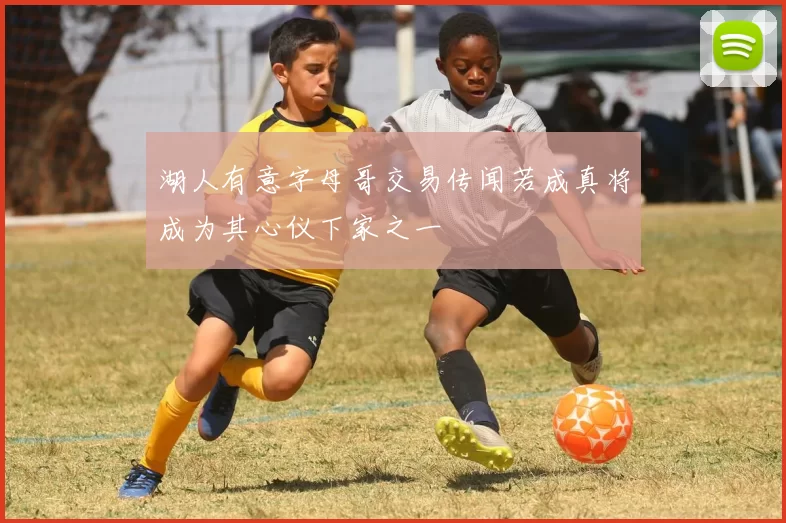 湖人有意字母哥交易传闻若成真将成为其心仪下家之一