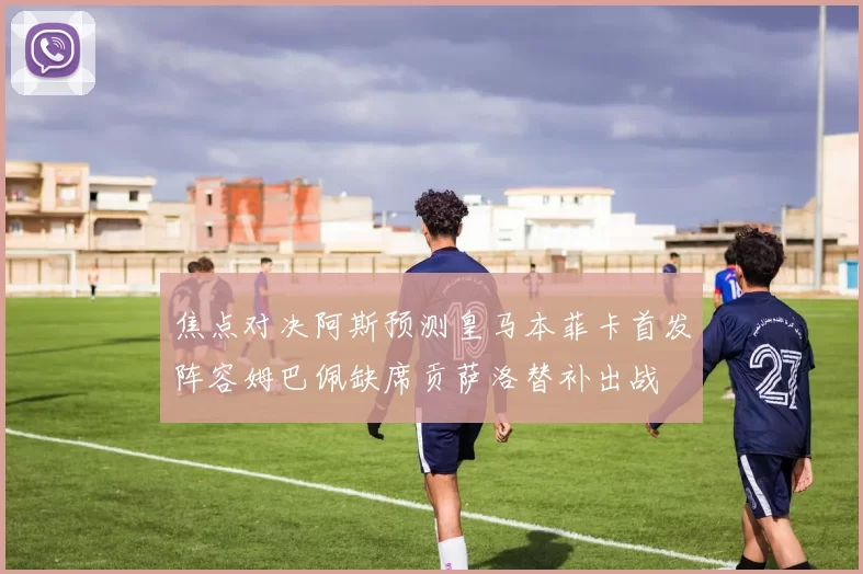 焦点对决阿斯预测皇马本菲卡首发阵容姆巴佩缺席贡萨洛替补出战