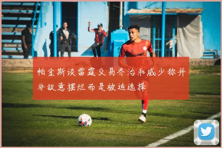 帕金斯谈雷霆交易乔治和威少称并非故意摆烂而是被迫选择