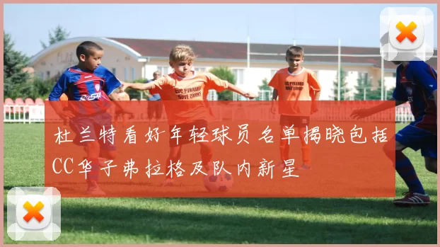 杜兰特看好年轻球员名单揭晓包括CC华子弗拉格及队内新星