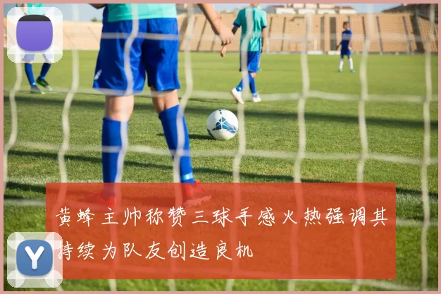 黄蜂主帅称赞三球手感火热强调其持续为队友创造良机