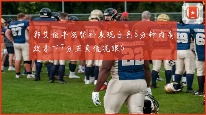 郭艾伦半场替补表现出色8分钟内高效拿下7分正负值亮眼6