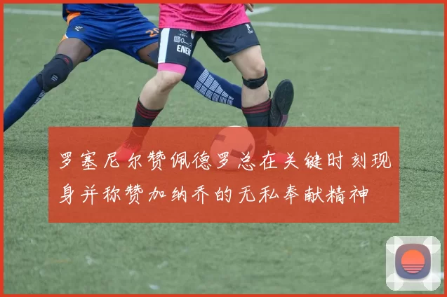 罗塞尼尔赞佩德罗总在关键时刻现身并称赞加纳乔的无私奉献精神