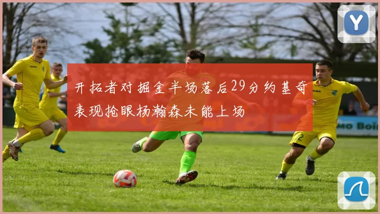 开拓者对掘金半场落后29分约基奇表现抢眼杨瀚森未能上场