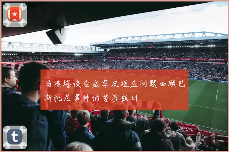 马洛塔谈合成草皮适应问题回顾巴斯托尼事件的苦涩教训