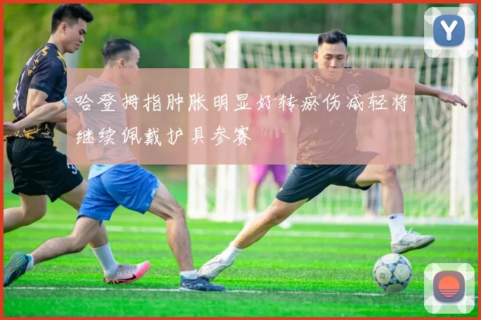哈登拇指肿胀明显好转瘀伤减轻将继续佩戴护具参赛